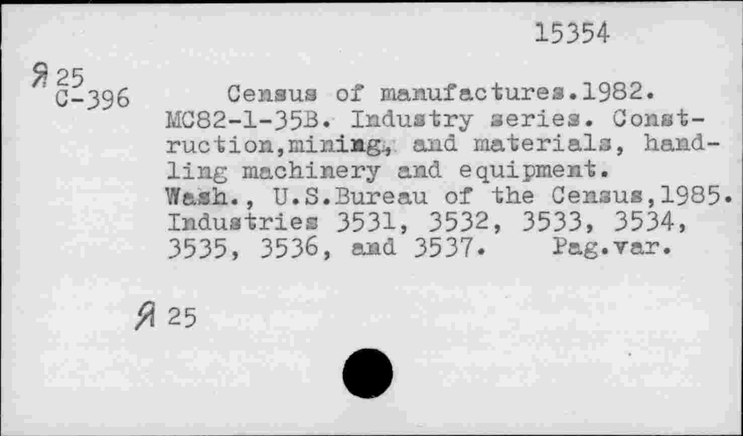 ﻿15354
$25 r
C-396
Census of manufactures.1982.
MC82-1-35B. Industry series. Construction, mining., and materials, handling machinery and equipment.
Wash., U.S.Bureau of the Census,1985» Industries 3531, 3532, 3533, 3534, 3535, 3536, and 3537. Pag.var.
ft 25